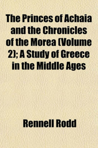 Cover of The Princes of Achaia and the Chronicles of the Morea (Volume 2); A Study of Greece in the Middle Ages