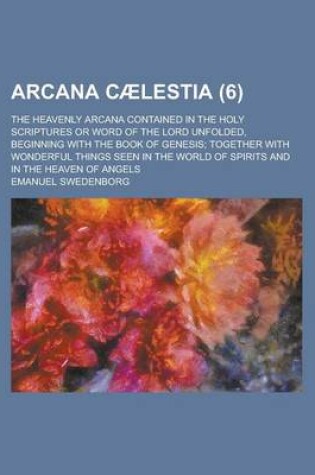 Cover of Arcana C Lestia (Volume 6); The Heavenly Arcana Contained in the Holy Scriptures or Word of the Lord Unfolded, Beginning with the Book of Genesis Toge