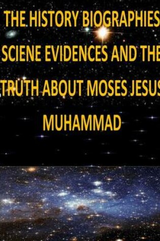 Cover of The History, Biographies, Science, Evidences And The Truth About Moses, Jesus, Muhammad