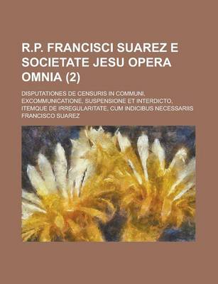 Book cover for R.P. Francisci Suarez E Societate Jesu Opera Omnia; Disputationes de Censuris in Communi, Excommunicatione, Suspensione Et Interdicto, Itemque de Irregularitate, Cum Indicibus Necessariis (2 )