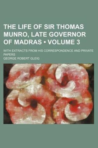 Cover of The Life of Sir Thomas Munro, Late Governor of Madras (Volume 3); With Extracts from His Correspondence and Private Papers