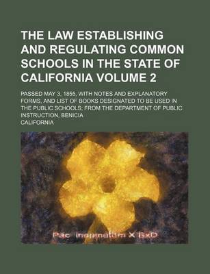 Book cover for The Law Establishing and Regulating Common Schools in the State of California Volume 2; Passed May 3, 1855, with Notes and Explanatory Forms, and List of Books Designated to Be Used in the Public Schools; From the Department of Public Instruction, Benici