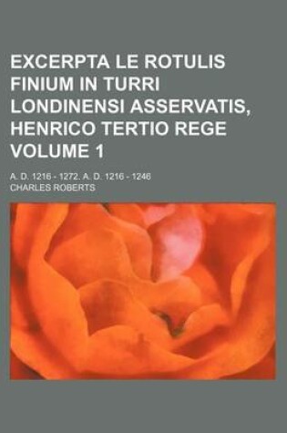 Cover of Excerpta Le Rotulis Finium in Turri Londinensi Asservatis, Henrico Tertio Rege Volume 1; A. D. 1216 - 1272. A. D. 1216 - 1246