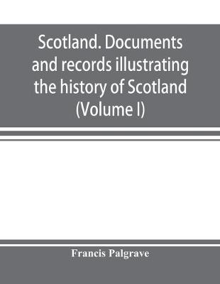 Book cover for Scotland. Documents and records illustrating the history of Scotland, and the transactions between the crowns of Scotland and England, preserved in the treasury of Her Majesty's Exchequer. (Volume I)