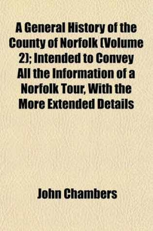 Cover of A General History of the County of Norfolk (Volume 2); Intended to Convey All the Information of a Norfolk Tour, with the More Extended Details of Antiquarian, Statistical, Pictorial, Architectural, and Miscellaneous Information Including Biographical Not