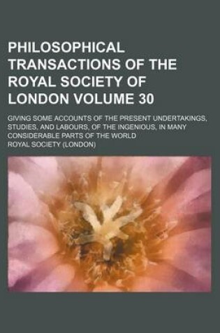 Cover of Philosophical Transactions of the Royal Society of London Volume 30; Giving Some Accounts of the Present Undertakings, Studies, and Labours, of the Ingenious, in Many Considerable Parts of the World