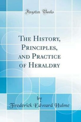 Cover of The History, Principles, and Practice of Heraldry (Classic Reprint)
