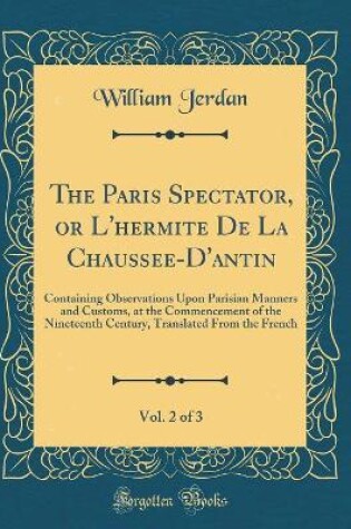 Cover of The Paris Spectator, or L'hermite De La Chaussee-D'antin, Vol. 2 of 3: Containing Observations Upon Parisian Manners and Customs, at the Commencement of the Nineteenth Century, Translated From the French (Classic Reprint)