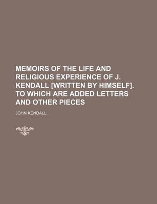 Book cover for Memoirs of the Life and Religious Experience of J. Kendall [Written by Himself]. to Which Are Added Letters and Other Pieces