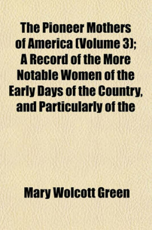 Cover of The Pioneer Mothers of America; A Record of the More Noble Women of the Early Days, and Particularly of the Colonial and Revolutionary Periods Volume 3