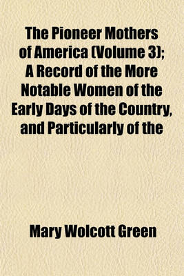 Book cover for The Pioneer Mothers of America; A Record of the More Noble Women of the Early Days, and Particularly of the Colonial and Revolutionary Periods Volume 3