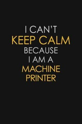 Cover of I Can't Keep Calm Because I Am A Machine Printer