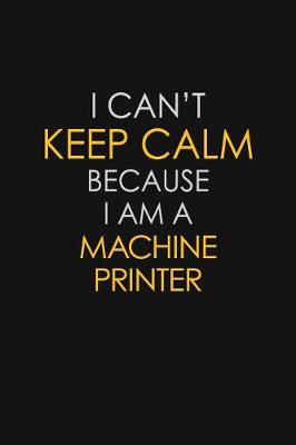 Book cover for I Can't Keep Calm Because I Am A Machine Printer