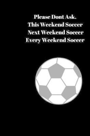Cover of Please Don"t Ask. This Weekend Soccer Next Weekend Soccer Every Weekend Soccer
