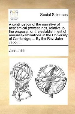 Cover of A Continuation of the Narrative of Academical Proceedings, Relative to the Proposal for the Establishment of Annual Examinations in the University of Cambridge; ... by the Rev. John Jebb, ...