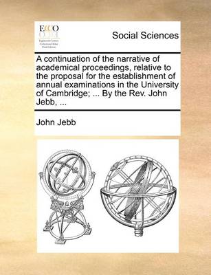 Book cover for A Continuation of the Narrative of Academical Proceedings, Relative to the Proposal for the Establishment of Annual Examinations in the University of Cambridge; ... by the Rev. John Jebb, ...