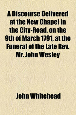 Cover of A Discourse Delivered at the New Chapel in the City-Road, on the 9th of March 1791, at the Funeral of the Late REV. Mr. John Wesley