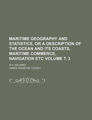 Book cover for Maritime Geography and Statistics, or a Description of the Ocean and Its Coasts, Maritime Commerce, Navigation Etc Volume . 3; In 4 Volumes