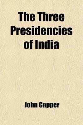 Book cover for The Three Presidencies of India; A History of the Rise and Progress of the British Indian Possessions, from the Earliest Records to the Present Time with an Account of Their Government, Religion, Manners, Customs, Education, Etc., Etc