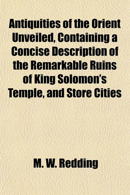 Book cover for Antiquities of the Orient Unveiled, Containing a Concise Description of the Remarkable Ruins of King Solomon's Temple, and Store Cities