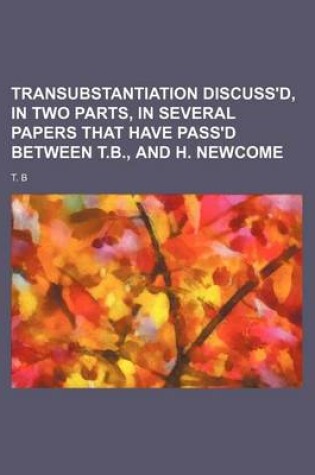 Cover of Transubstantiation Discuss'd, in Two Parts, in Several Papers That Have Pass'd Between T.B., and H. Newcome