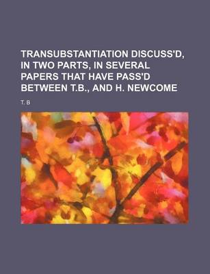 Book cover for Transubstantiation Discuss'd, in Two Parts, in Several Papers That Have Pass'd Between T.B., and H. Newcome
