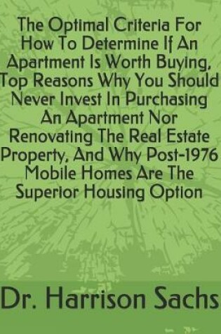 Cover of The Optimal Criteria For How To Determine If An Apartment Is Worth Buying, Top Reasons Why You Should Never Invest In Purchasing An Apartment Nor Renovating The Real Estate Property, And Why Post-1976 Mobile Homes Are The Superior Housing Option
