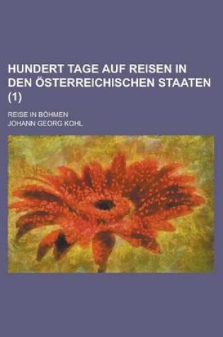 Cover of Hundert Tage Auf Reisen in Den Osterreichischen Staaten; Reise in Bohmen (1 )