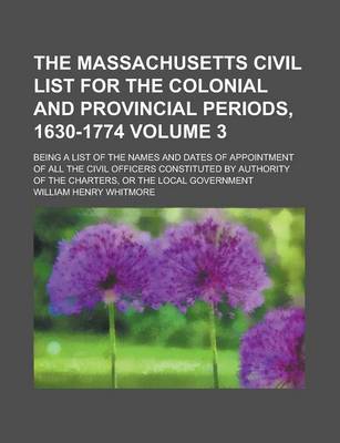 Book cover for The Massachusetts Civil List for the Colonial and Provincial Periods, 1630-1774; Being a List of the Names and Dates of Appointment of All the Civil Officers Constituted by Authority of the Charters, or the Local Government Volume 3