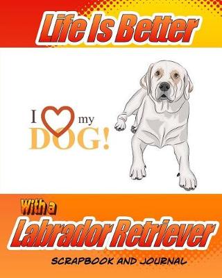 Book cover for Life Is Better With A Labrador Retriever Scrapbook and Journal