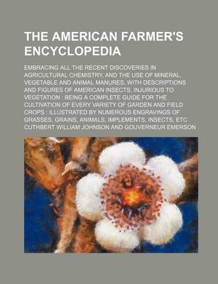 Book cover for The American Farmer's Encyclopedia; Embracing All the Recent Discoveries in Agricultural Chemistry, and the Use of Mineral, Vegetable and Animal Manur