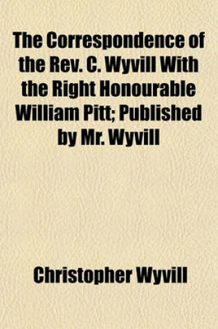 Cover of The Correspondence of the REV. C. Wyvill with the Right Honourable William Pitt; Published by Mr. Wyvill