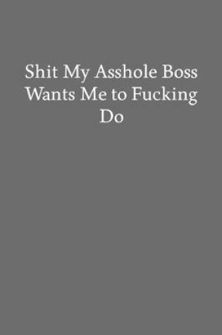 Cover of Shit My Asshole Boss Wants Me to Fucking Do