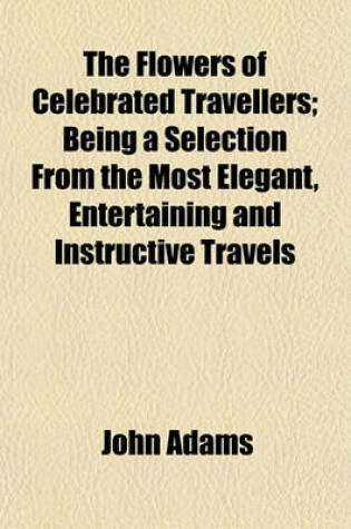 Cover of The Flowers of Celebrated Travellers; Being a Selection from the Most Elegant, Entertaining and Instructive Travels