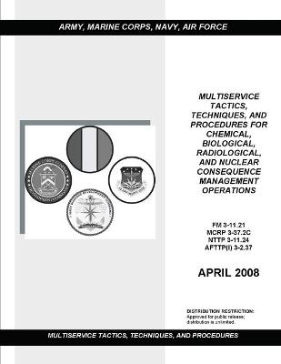 Book cover for FM 3-11.21 Multiservice Tactics, Techniques, and Procedures for Chemical, Biological, Radiological, and Nuclear Consequence Management Operations