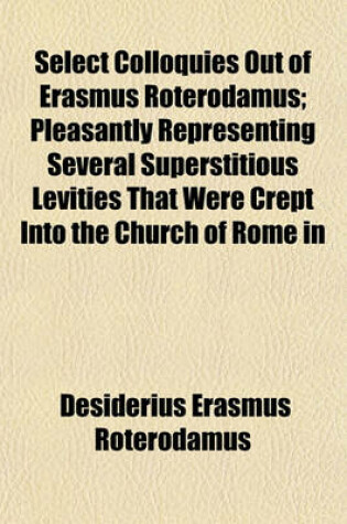 Cover of Select Colloquies Out of Erasmus Roterodamus; Pleasantly Representing Several Superstitious Levities That Were Crept Into the Church of Rome in His Days