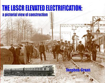 Book cover for The LBSCR Elevated Electrification: A Pictorial View of Construction