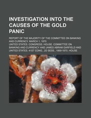 Book cover for Investigation Into the Causes of the Gold Panic; Report of the Majority of the Committee on Banking and Currency. March 1, 1870