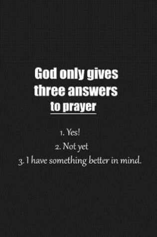 Cover of God only gives three answers to prayer 1. Yes! 2. Not yet 3. I have something better in mind