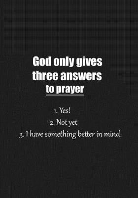 Book cover for God only gives three answers to prayer 1. Yes! 2. Not yet 3. I have something better in mind