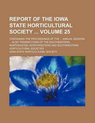 Book cover for Report of the Iowa State Horticultural Society Volume 25; Containing the Proceedings of the Annual Session, Also Transactions of the Southeastern, Northeasten, Northwestern and Southwestern Horticultural Societies