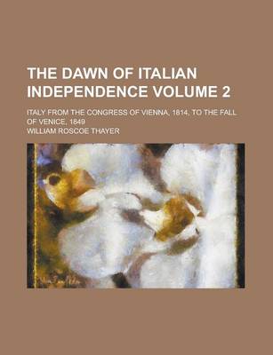 Book cover for The Dawn of Italian Independence; Italy from the Congress of Vienna, 1814, to the Fall of Venice, 1849 Volume 2