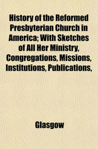 Cover of History of the Reformed Presbyterian Church in America; With Sketches of All Her Ministry, Congregations, Missions, Institutions, Publications,