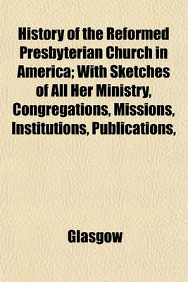 Book cover for History of the Reformed Presbyterian Church in America; With Sketches of All Her Ministry, Congregations, Missions, Institutions, Publications,