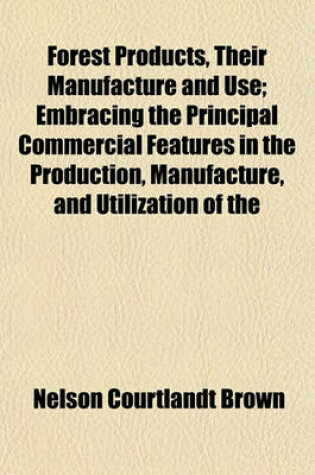 Cover of Forest Products, Their Manufacture and Use; Embracing the Principal Commercial Features in the Production, Manufacture, and Utilization of the