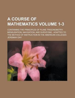 Book cover for A Course of Mathematics; Containing the Principles of Plane Trigonometry, Mensuration, Navigation, and Surveying