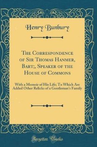 Cover of The Correspondence of Sir Thomas Hanmer, Bart;, Speaker of the House of Commons: With a Memoir of His Life; To Which Are Added Other Relicks of a Gentleman's Family (Classic Reprint)