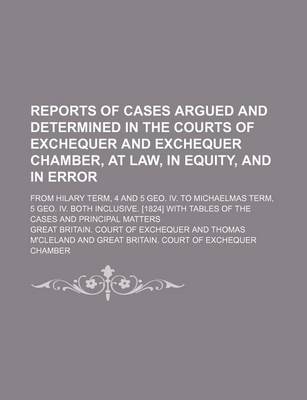 Book cover for Reports of Cases Argued and Determined in the Courts of Exchequer and Exchequer Chamber, at Law, in Equity, and in Error; From Hilary Term, 4 and 5 Geo. IV. to Michaelmas Term, 5 Geo. IV. Both Inclusive. [1824] with Tables of the Cases and Principal Matter