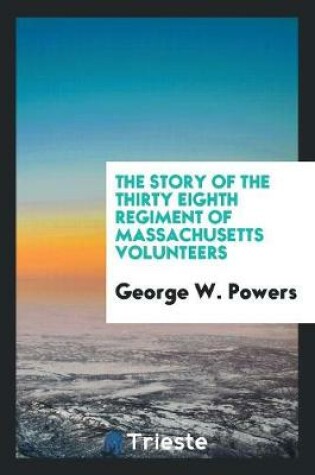 Cover of The Story of the Thirty Eighth Regiment of Massachusetts Volunteers. by George W. Powers