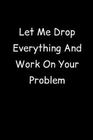 Cover of Let Me Drop Everything And Work On Your Problem